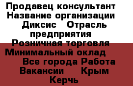 Продавец-консультант › Название организации ­ Диксис › Отрасль предприятия ­ Розничная торговля › Минимальный оклад ­ 9 000 - Все города Работа » Вакансии   . Крым,Керчь